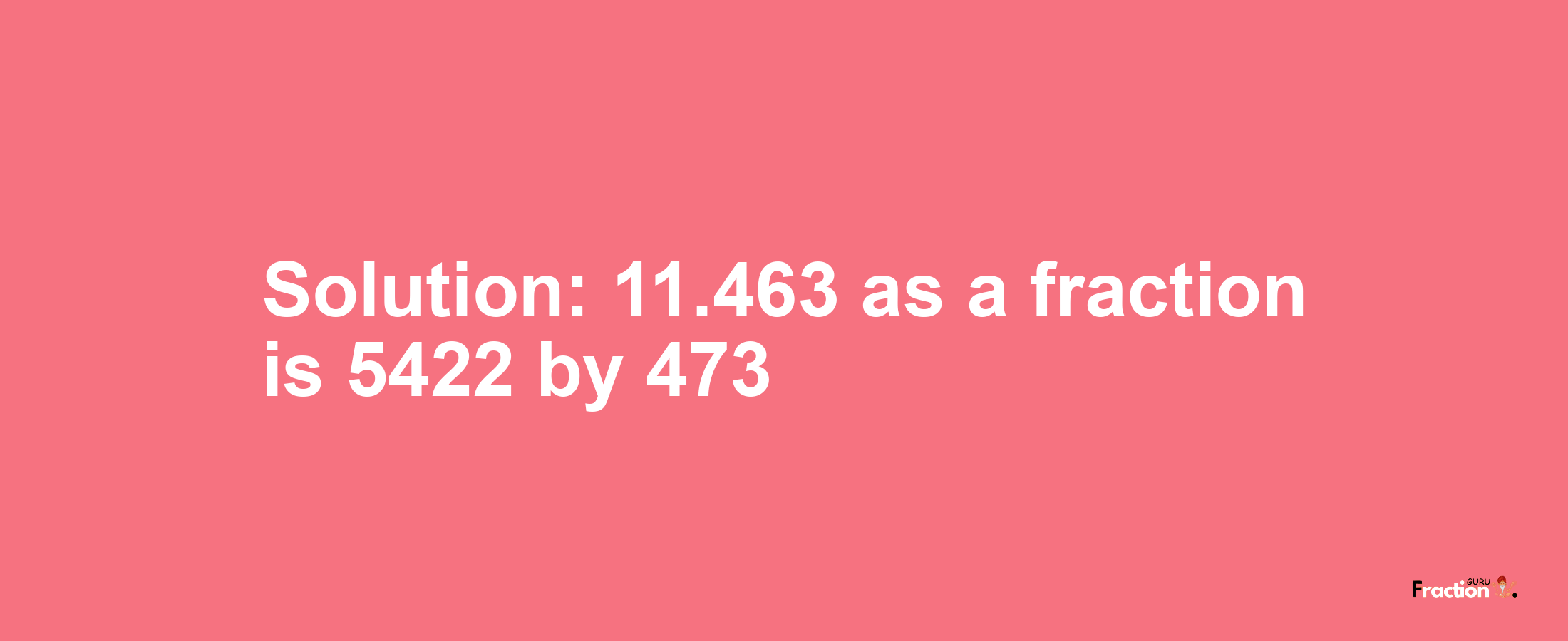 Solution:11.463 as a fraction is 5422/473